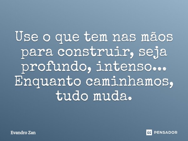 ⁠Use o que tem nas mãos para construir, seja profundo, intenso... Enquanto caminhamos, tudo muda.... Frase de Evandro Zan.