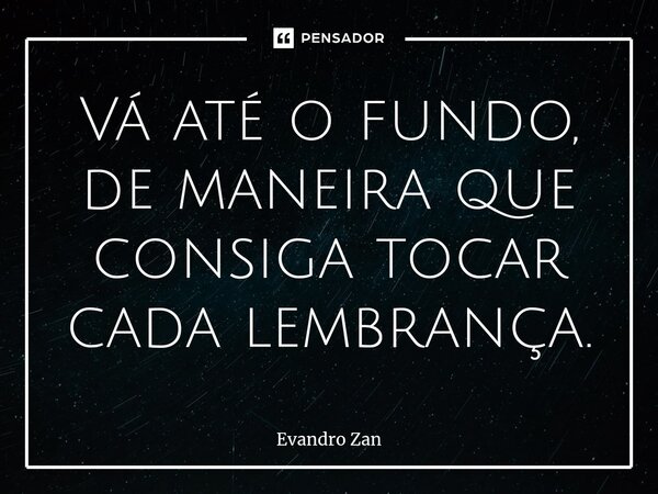 ⁠Vá até o fundo, de maneira que consiga tocar cada lembrança.... Frase de Evandro Zan.