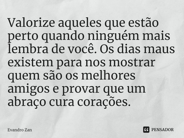 Valorize aqueles que estão perto quando ninguém mais lembra de você. Os dias maus existem para nos mostrar quem são os melhores amigos e provar que um abraço cu... Frase de Evandro Zan.