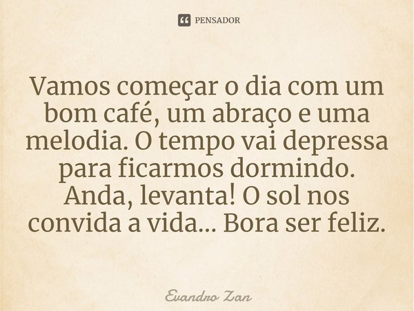 Vamos começar o dia com um bom café, um abraço e uma melodia. O tempo vai depressa para ficarmos dormindo. Anda, levanta! O sol nos convida a vida... Bora ser f... Frase de Evandro Zan.