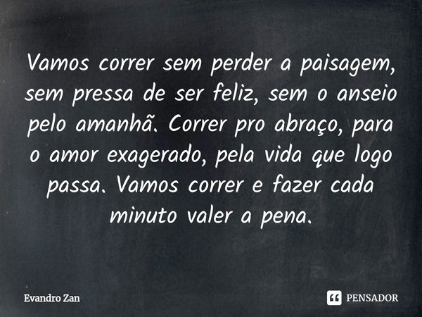 ⁠⁠Vamos correr sem perder a paisagem, sem pressa de ser feliz, sem o anseio pelo amanhã. Correr pro abraço, para o amor exagerado, pela vida que logo passa. Vam... Frase de Evandro Zan.