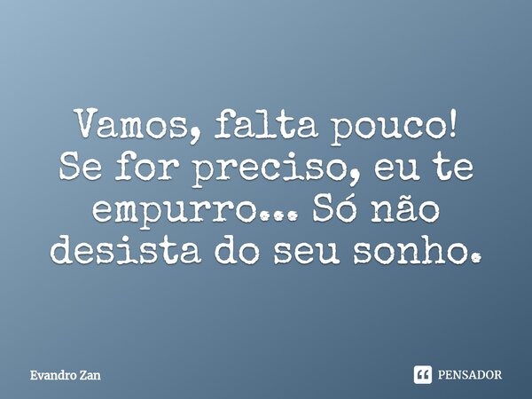 ⁠Vamos, falta pouco!
Se for preciso, eu te empurro... Só não desista do seu sonho.... Frase de Evandro Zan.