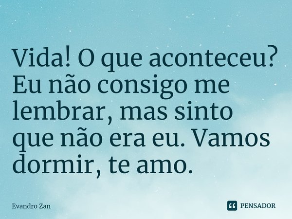 Vida! O que aconteceu? Eu não consigo me lembrar, mas sinto que não era eu. Vamos dormir, te amo.⁠... Frase de Evandro Zan.