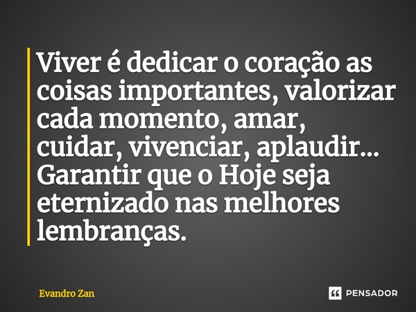 ⁠Viver é dedicar o coração as coisas importantes, valorizar cada momento, amar, cuidar, vivenciar, aplaudir... Garantir que o Hoje seja eternizado nas melhores ... Frase de Evandro Zan.
