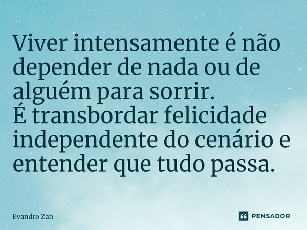 ⁠Viver intensamente é não depender de nada ou de alguém para sorrir. É transbordar felicidade independente do cenário e entender que tudo passa.... Frase de Evandro Zan.