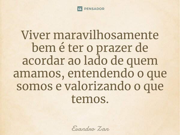 ⁠Viver maravilhosamente bem é ter o prazer de acordar ao lado de quem amamos, entendendo o que somos e valorizando o que temos.... Frase de Evandro Zan.