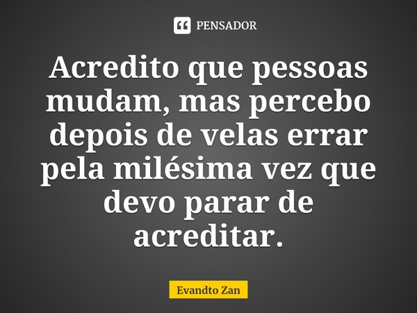 ⁠Acredito que pessoas mudam, mas percebo depois de velas errar pela milésima vez que devo parar de acreditar.... Frase de Evandto Zan.