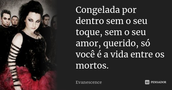 Congelada por dentro sem o seu toque, sem o seu amor, querido, só você é a vida entre os mortos.... Frase de Evanescence.