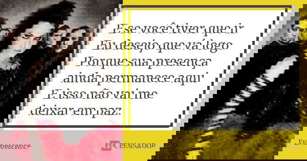 E se você tiver que ir Eu desejo que vá logo Porque sua presença ainda permanece aqui E isso não vai me deixar em paz.... Frase de Evanescence.
