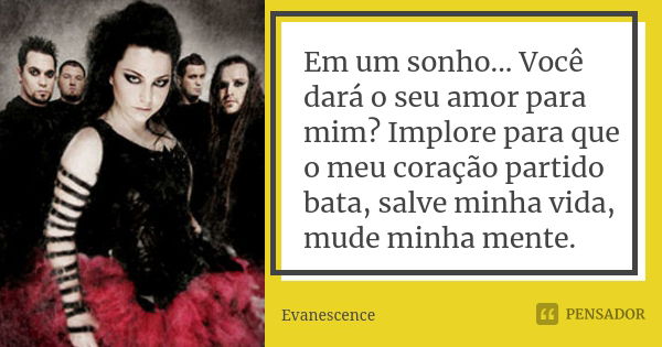 Em um sonho... Você dará o seu amor para mim? Implore para que o meu coração partido bata, salve minha vida, mude minha mente.... Frase de Evanescence.