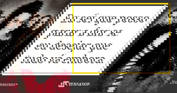 Eu sei que posso parar a dor se eu desejar que tudo vá embora.... Frase de Evanescence.