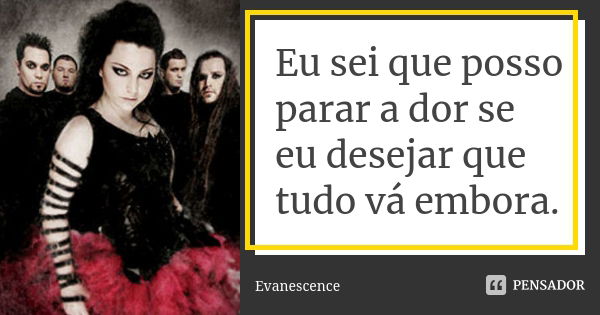 Eu sei que posso parar a dor se eu desejar que tudo vá embora.... Frase de Evanescence.