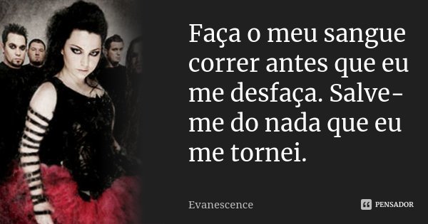Faça o meu sangue correr antes que eu me desfaça. Salve-me do nada que eu me tornei.... Frase de Evanescence.