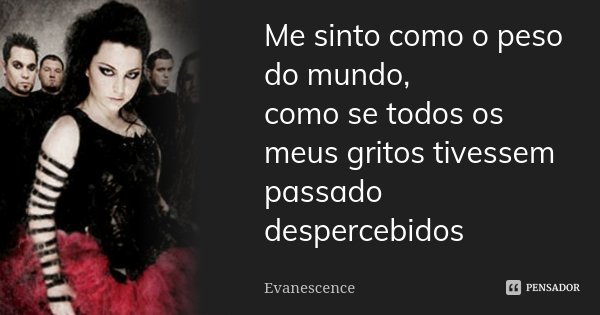Me sinto como o peso do mundo, como se todos os meus gritos tivessem passado despercebidos... Frase de Evanescence.