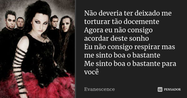 Não deveria ter deixado me torturar tão docemente Agora eu não consigo acordar deste sonho Eu não consigo respirar mas me sinto boa o bastante Me sinto boa o ba... Frase de Evanescence.