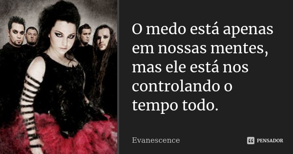 O medo está apenas em nossas mentes, mas ele está nos controlando o tempo todo.... Frase de Evanescence.