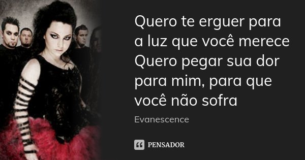 Quero te erguer para a luz que você merece Quero pegar sua dor para mim, para que você não sofra... Frase de Evanescence.