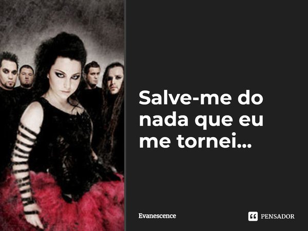 Salve-me do nada que eu me tornei...... Frase de Evanescence.