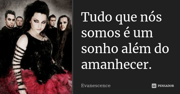 Tudo que nós somos é um sonho além do amanhecer.... Frase de Evanescence.
