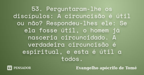 53. Perguntaram-lhe os discípulos: A circuncisão é útil ou não? Respondeu-lhes ele: Se ela fosse útil, o homem já nasceria circuncidado. A verdadeira circuncisã... Frase de Evangelho apócrifo de Tomé.