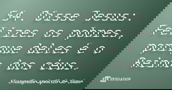 54. Disse Jesus: Felizes os pobres, porque deles é o Reino dos céus.... Frase de Evangelho apócrifo de Tomé.