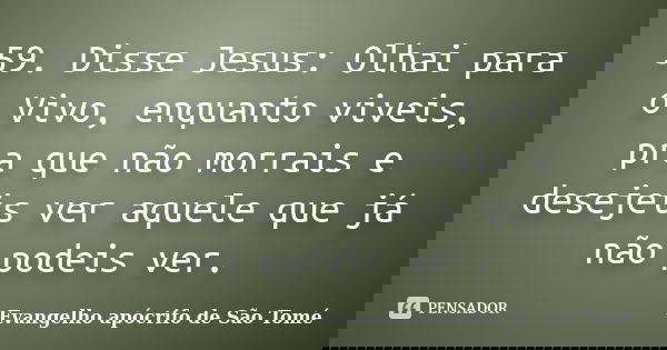 59. Disse Jesus: Olhai para o Vivo, enquanto viveis, pra que não morrais e desejeis ver aquele que já não podeis ver.... Frase de Evangelho apócrifo de São Tomé.