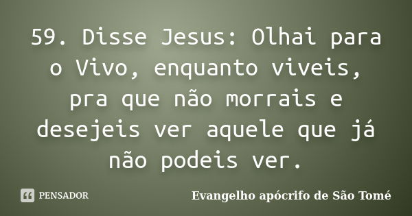 59. Disse Jesus: Olhai para o Vivo, enquanto viveis, pra que não morrais e desejeis ver aquele que já não podeis ver.... Frase de Evangelho apócrifo de São Tomé.