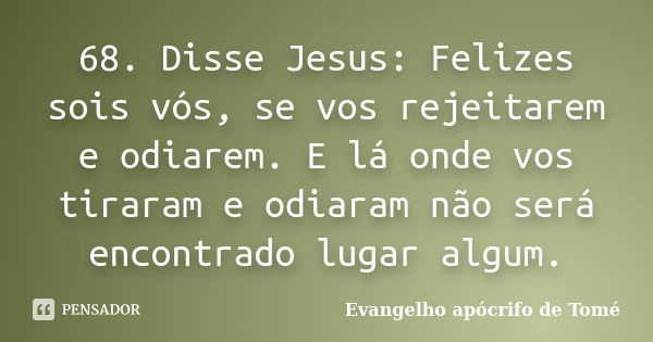 68. Disse Jesus: Felizes sois vós, se vos rejeitarem e odiarem. E lá onde vos tiraram e odiaram não será encontrado lugar algum.... Frase de Evangelho Apócrifo de Tomé.