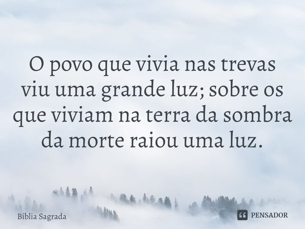 O povo que vivia nas trevas viu uma grande luz; sobre os que viviam na terra da sombra da morte raiou uma luz.... Frase de Bíblia Sagrada.