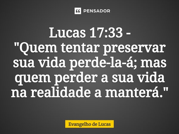 ⁠Lucas 17:33 - "Quem tentar preservar sua vida perde-la-á; mas quem perder a sua vida na realidade a manterá."... Frase de evangelho de LUCAS.