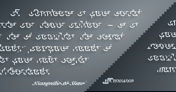 5. Conhece o que está ante os teus olhos – e o que te é oculto te será revelado; porque nada é oculto que não seja manifestado.... Frase de Evangelho de Tomé.