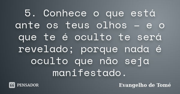 5. Conhece o que está ante os teus olhos – e o que te é oculto te será revelado; porque nada é oculto que não seja manifestado.... Frase de Evangelho de Tomé.