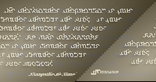 Se deixardes despertar o que tendes dentro de vós, o que tendes dentro de vós vos salvará; se não deixardes despertar o que tendes dentro de vós, o que tendes d... Frase de Evangelho de Tomé..