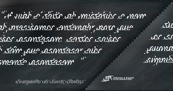 " A vida é feita de mistérios e nem tudo precisamos entender para que as coisas aconteçam. certas coisas quando têm que acontecer elas simplesmente acontec... Frase de Evangelho do Gueto (Dallas).