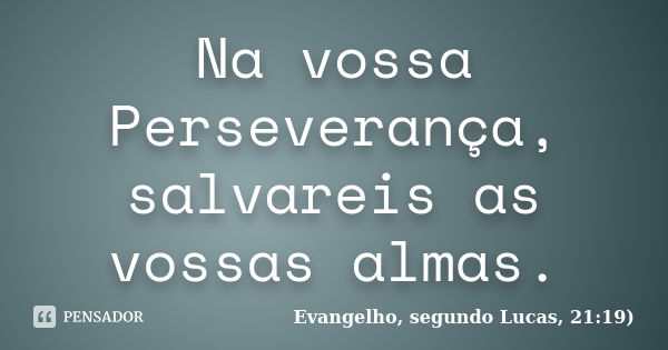 Na vossa Perseverança, salvareis as vossas almas.... Frase de Evangelho, segundo Lucas, 21:19).