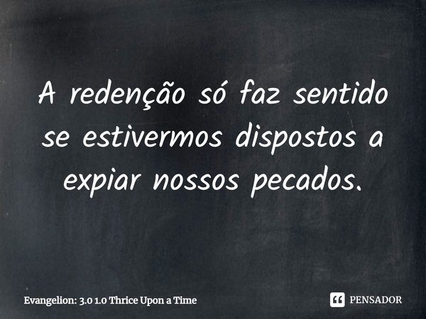 ⁠A redenção só faz sentido se estivermos dispostos a expiar nossos pecados.... Frase de Evangelion: 3.0 1.0 Thrice Upon a Time.