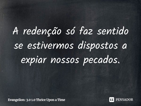 ⁠A redenção só faz sentido se estivermos dispostos a expiar nossos pecados.... Frase de Evangelion: 3.0 1.0 Thrice Upon a Time.