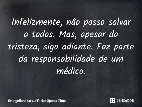 ⁠Infelizmente, não posso salvar a todos. Mas, apesar da tristeza, sigo adiante. Faz parte da responsabilidade de um médico.... Frase de Evangelion: 3.0 1.0 Thrice Upon a Time.