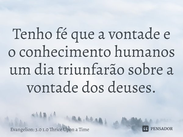 ⁠Tenho fé que a vontade e o conhecimento humanos um dia triunfarão sobre a vontade dos deuses.... Frase de Evangelion: 3.0 1.0 Thrice Upon a Time.