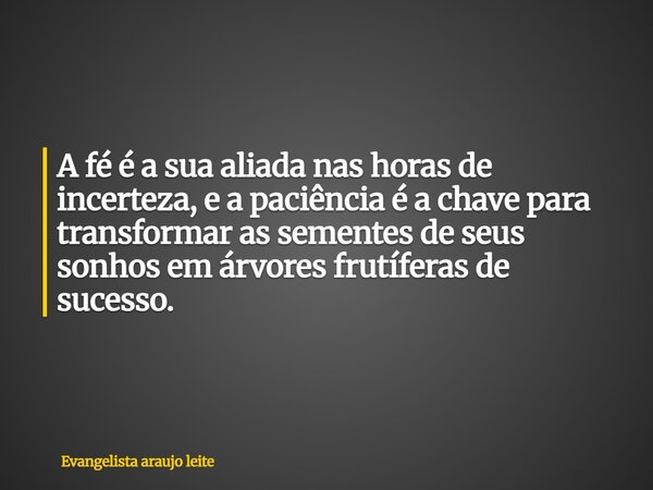 A fé é a sua aliada nas horas de incerteza, e a paciência é a chave para transformar as sementes de seus sonhos em árvores frutíferas de sucesso.... Frase de Evangelista araujo leite.