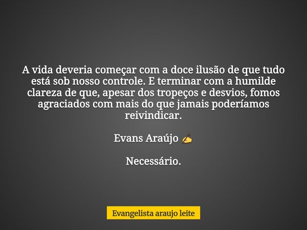 A vida deveria começar com a doce ilusão de que tudo está sob nosso controle. E terminar com a humilde clareza de que, apesar dos tropeços e desvios, fomos agra... Frase de Evangelista araujo leite.