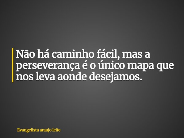 Não há caminho fácil, mas a perseverança é o único mapa que nos leva aonde desejamos.... Frase de Evangelista araujo leite.
