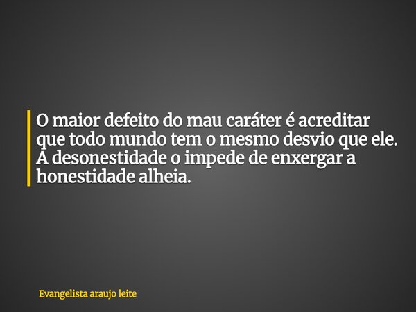 O maior defeito do mau caráter é acreditar que todo mundo tem o mesmo desvio que ele. A desonestidade o impede de enxergar a honestidade alheia.... Frase de Evangelista araujo leite.
