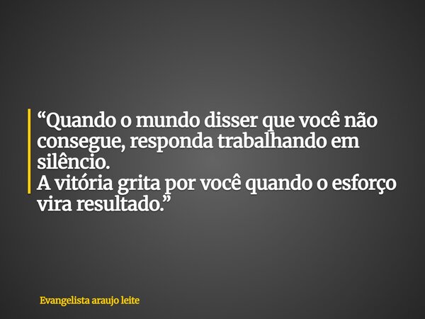 “Quando o mundo disser que você não consegue, responda trabalhando em silêncio. A vitória grita por você quando o esforço vira resultado.”... Frase de Evangelista araujo leite.