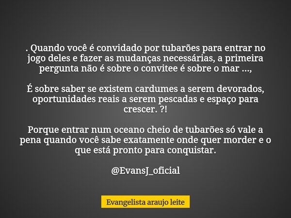 . Quando você é convidado por tubarões para entrar no jogo deles e fazer as mudanças necessárias, a primeira pergunta não é sobre o convitee é sobre o mar ..., ... Frase de Evangelista araujo leite.