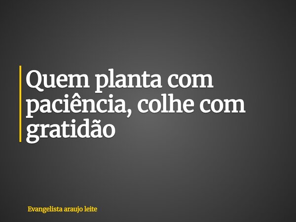Quem planta com paciência, colhe com gratidão... Frase de Evangelista araujo leite.