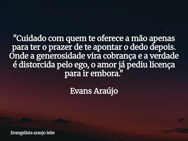 "Cuidado com quem te oferece a mão apenas para ter o prazer de te apontar o dedo depois. Onde a generosidade vira cobrança e a verdade é distorcida pelo eg... Frase de Evangelista araujo leite.