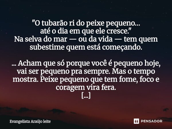 "O tubarão ri do peixe pequeno… até o dia em que ele cresce." Na selva do mar — ou da vida — tem quem subestime quem está começando. ...Acham que só ... Frase de Evangelista araujo leite.