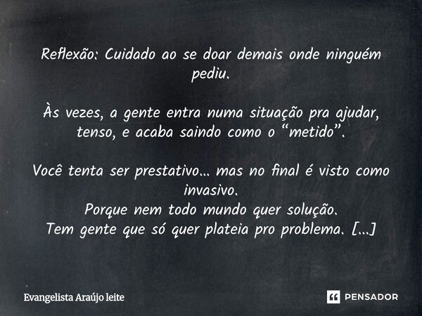 Reflexão: Cuidado ao se doar demais onde ninguém pediu. Às vezes, a gente entra numa situação pra ajudar, tenso, e acaba saindo como o “metido”. Você tenta ser ... Frase de Evangelista araujo leite.