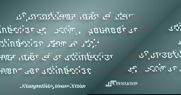 O problema não é ter dinheiro e, sim , quando o dinheiro tem a ti; O problema não é o dinheiro e, sim o amor ao dinheiro.... Frase de Evangelista Josué Yrion..